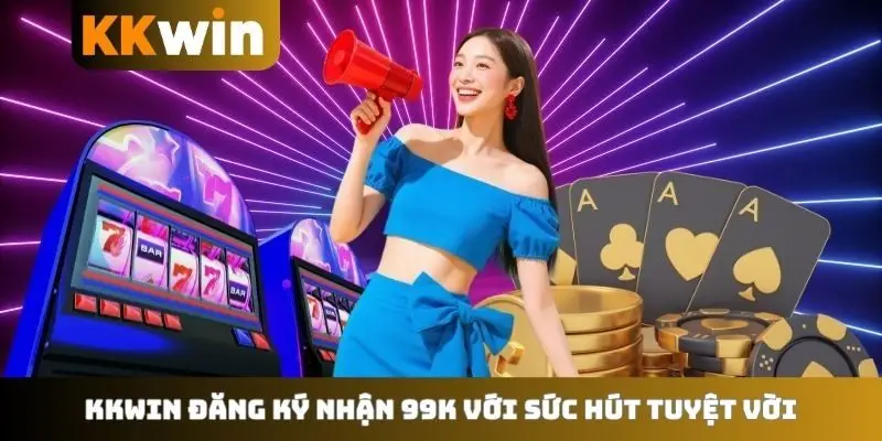 KKWIN đăng ký nhận 99K với sức hút tuyệt vời
